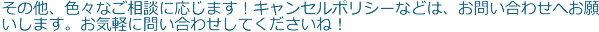 その他、色々なご相談に応じます！キャンセルポリシーなどは、お問い合わせへお願いします。お気軽に問い合わせしてくださいね！